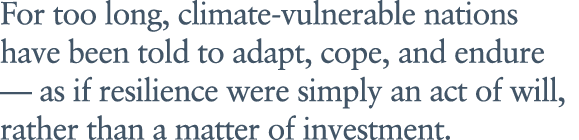 For too long, climate vulnerable nations have been told to adapt, cope, and endure — as if resilience were simply an ...